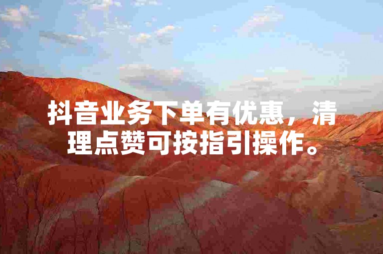 抖音业务下单有优惠，清理点赞可按指引操作。