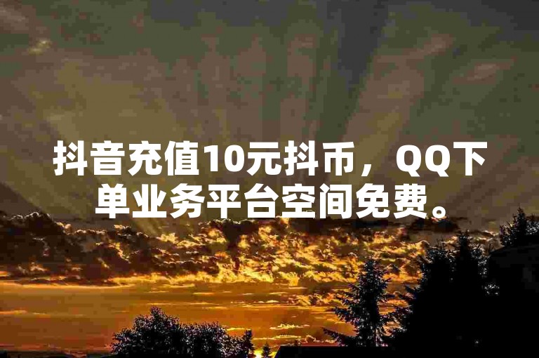 抖音充值10元抖币，QQ下单业务平台空间免费。