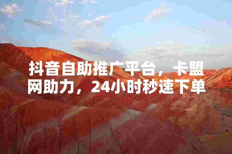 抖音自助推广平台，卡盟网助力，24小时秒速下单。