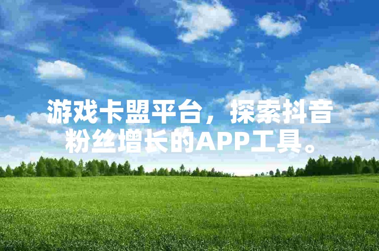 游戏卡盟平台，探索抖音粉丝增长的APP工具。