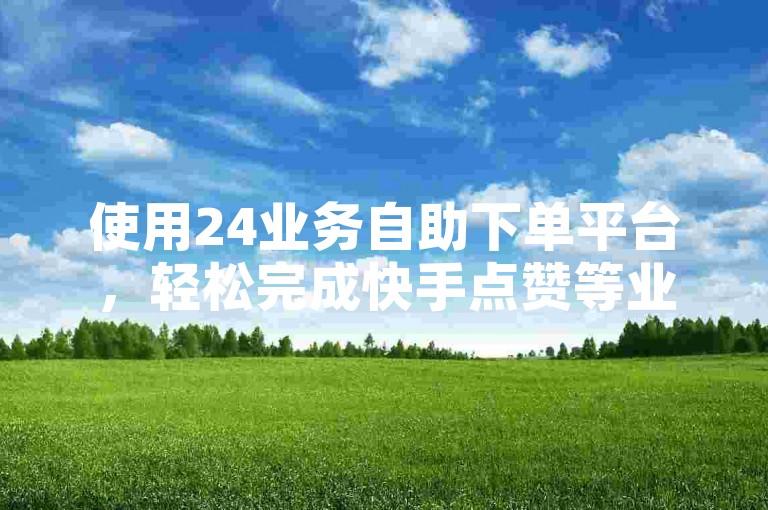 使用24业务自助下单平台，轻松完成快手点赞等业务。