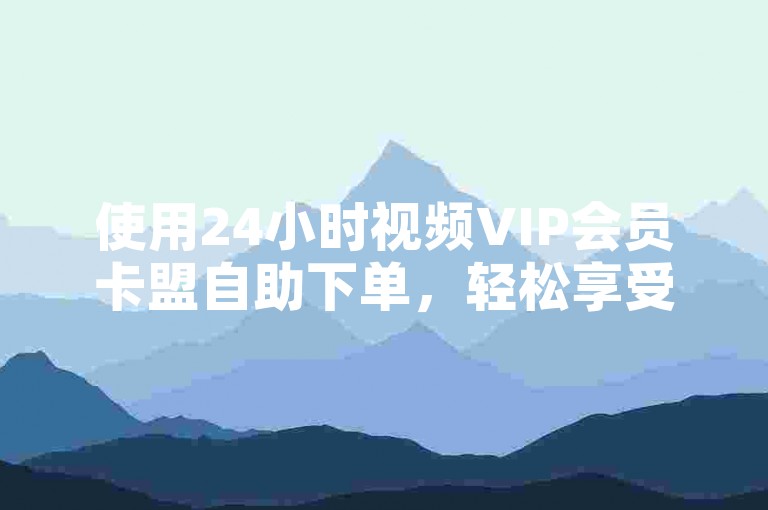 使用24小时视频VIP会员卡盟自助下单，轻松享受精彩影视。