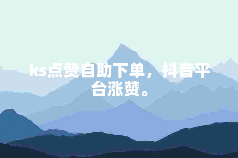 ks点赞自助下单，抖音平台涨赞。