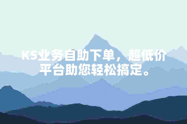 KS业务自助下单，超低价平台助您轻松搞定。
