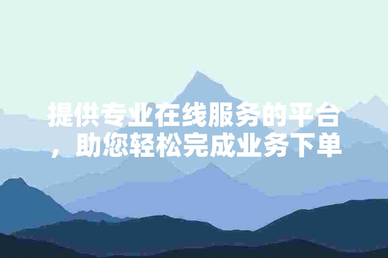 提供专业在线服务的平台，助您轻松完成业务下单。