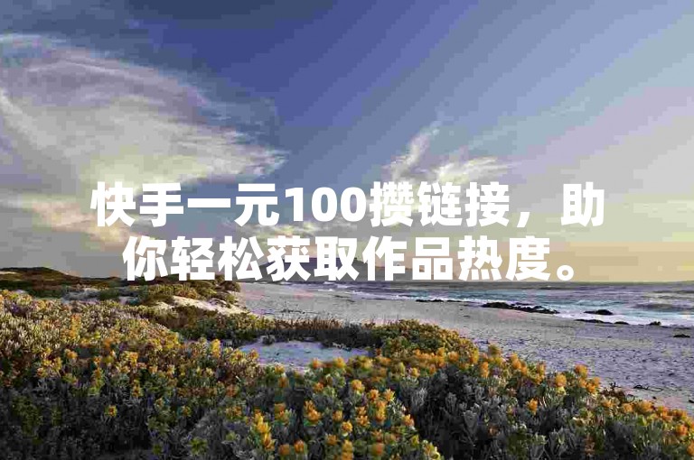 快手一元100攒链接，助你轻松获取作品热度。