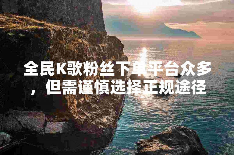 全民K歌粉丝下单平台众多，但需谨慎选择正规途径。