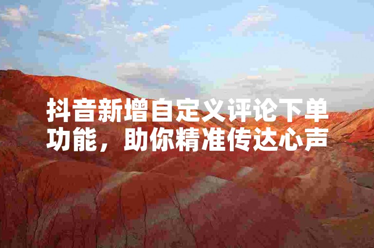 抖音新增自定义评论下单功能，助你精准传达心声。