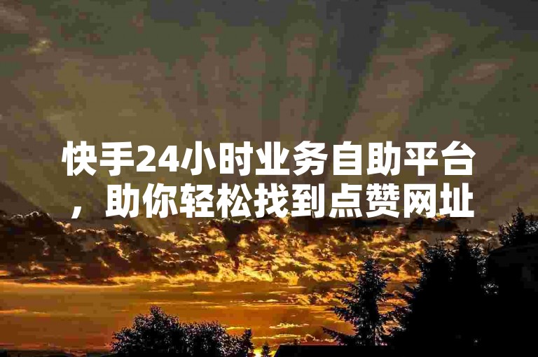 快手24小时业务自助平台，助你轻松找到点赞网址。