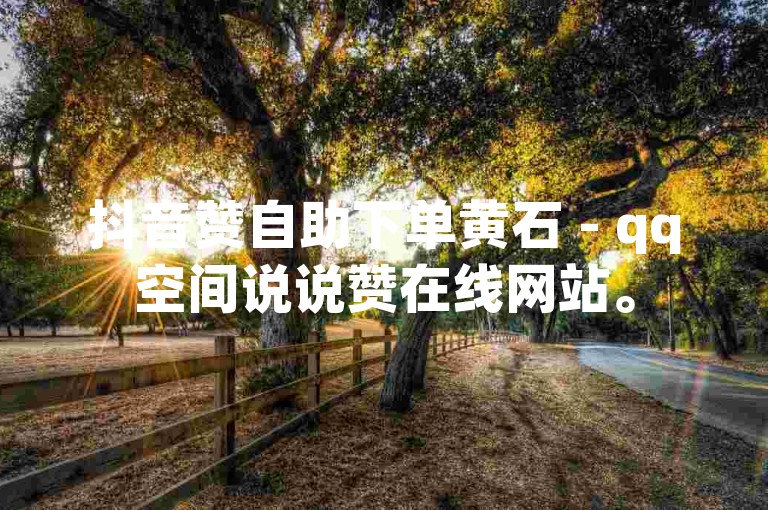 抖音赞自助下单黄石 - qq空间说说赞在线网站。