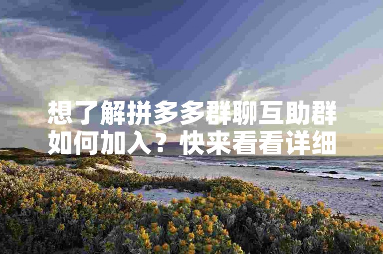 想了解拼多多群聊互助群如何加入？快来看看详细步骤！
