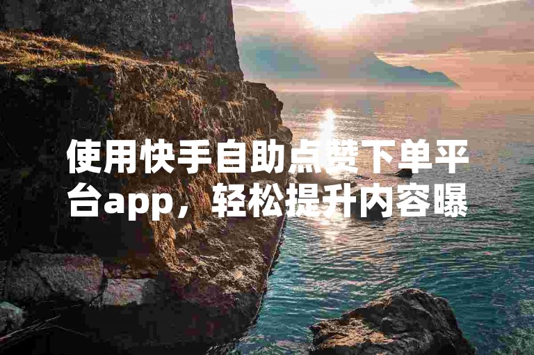 使用快手自助点赞下单平台app，轻松提升内容曝光。