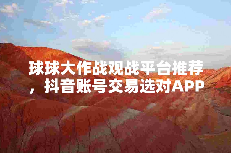 球球大作战观战平台推荐，抖音账号交易选对APP。