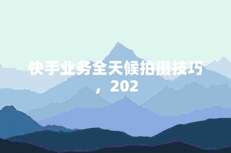 快手业务全天候拍摄技巧，2025年必备学习内容。