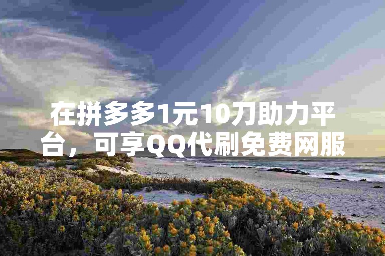 在拼多多1元10刀助力平台，可享QQ代刷免费网服务。