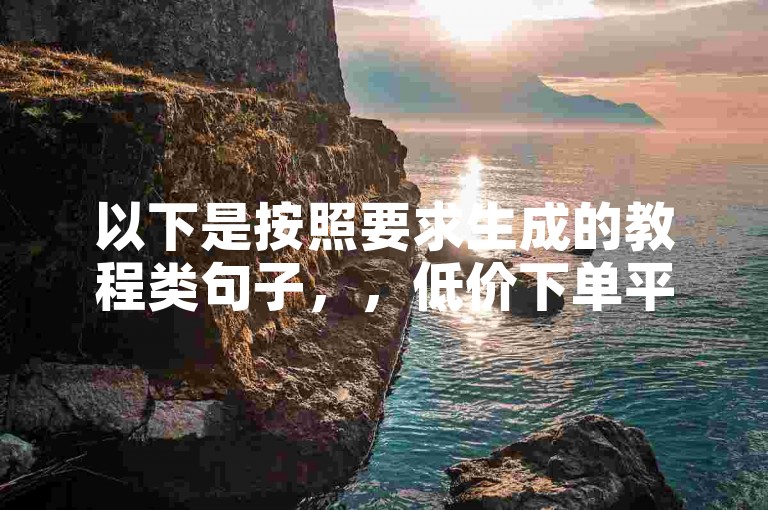 以下是按照要求生成的教程类句子，，低价下单平台入口，微博自助服务平台。