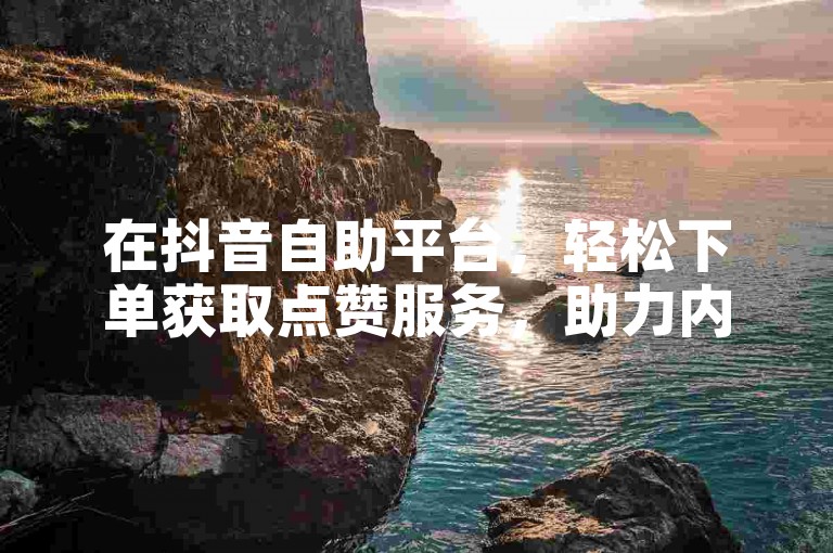 在抖音自助平台，轻松下单获取点赞服务，助力内容传播。