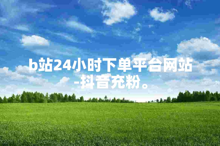 b站24小时下单平台网站-抖音充粉。