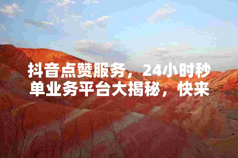 抖音点赞服务，24小时秒单业务平台大揭秘，快来了解！