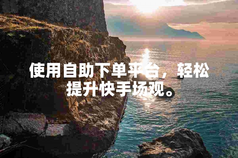 使用自助下单平台，轻松提升快手场观。