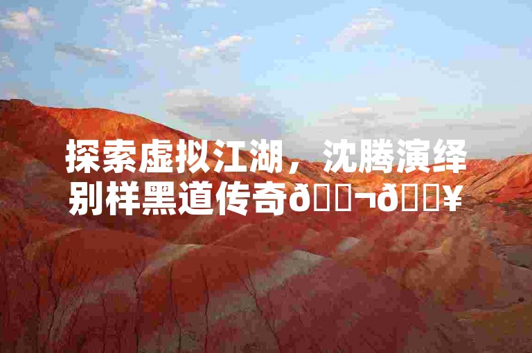 探索虚拟江湖，沈腾演绎别样黑道传奇🎬🔥——手游界的新篇章！