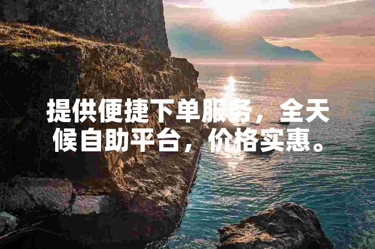 提供便捷下单服务，全天候自助平台，价格实惠。