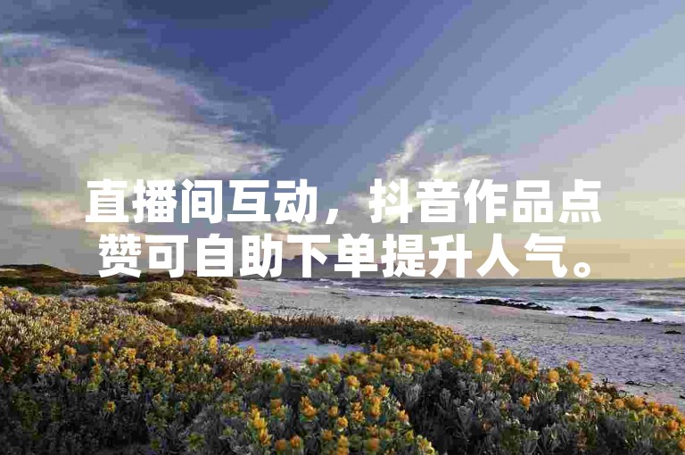 直播间互动，抖音作品点赞可自助下单提升人气。