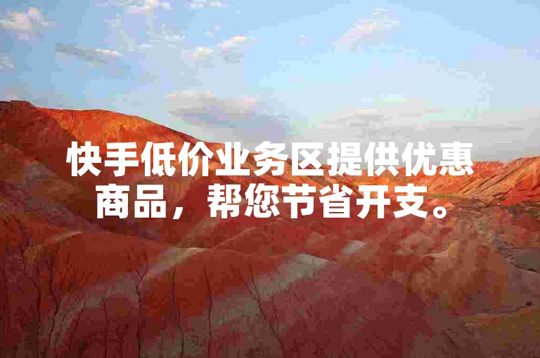 快手低价业务区提供优惠商品，帮您节省开支。