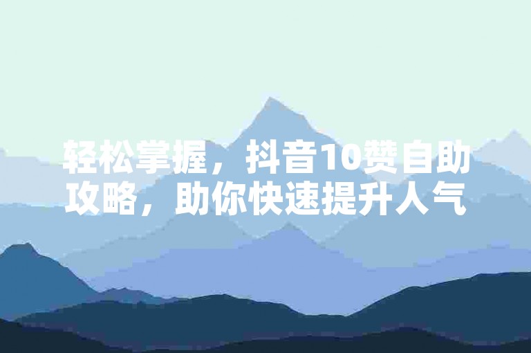 轻松掌握，抖音10赞自助攻略，助你快速提升人气！
