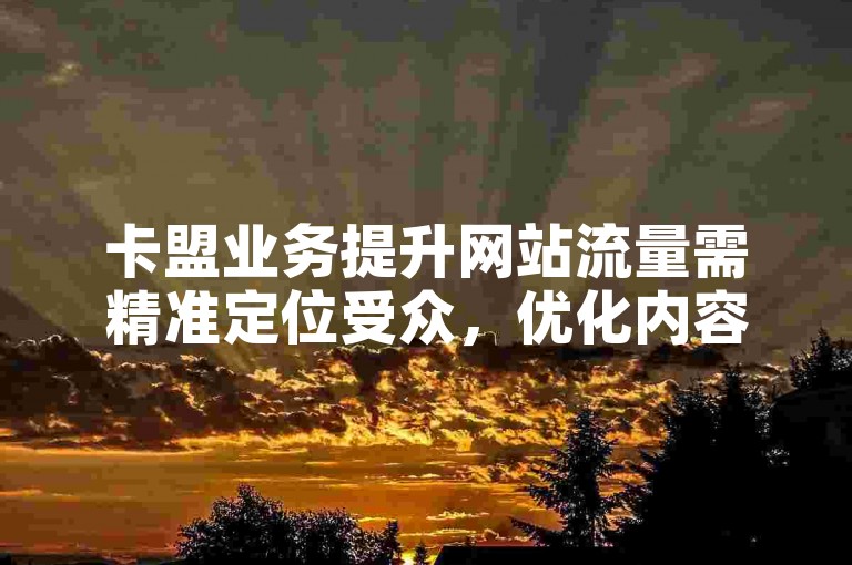 卡盟业务提升网站流量需精准定位受众，优化内容与关键词。