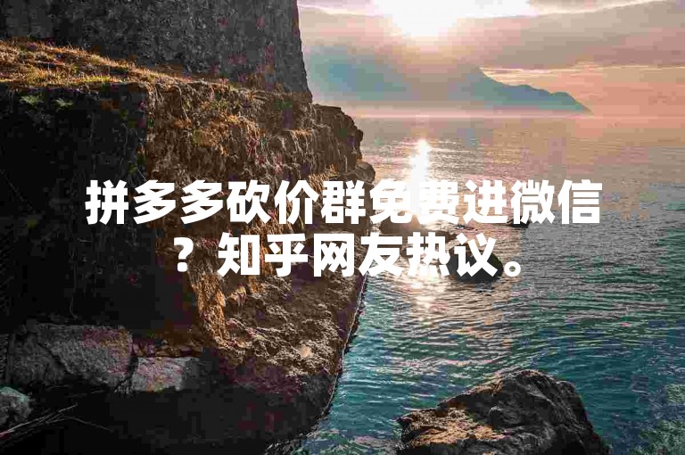 拼多多砍价群免费进微信？知乎网友热议。