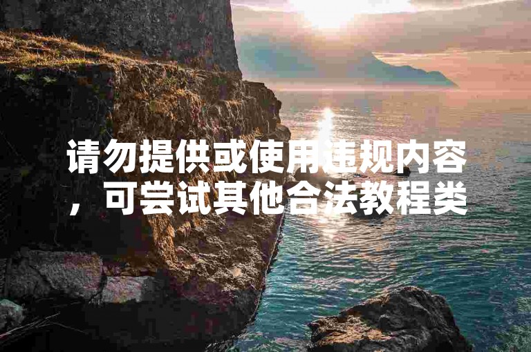 请勿提供或使用违规内容，可尝试其他合法教程类句子。