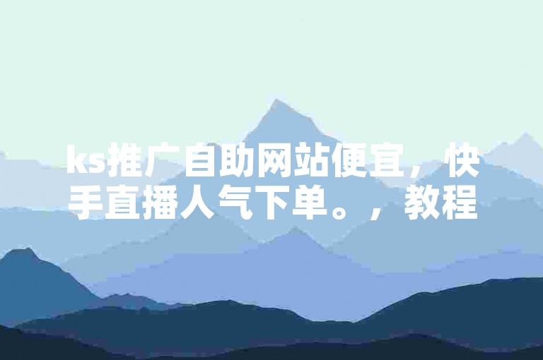 ks推广自助网站便宜，快手直播人气下单。，教程类句子，使用ks推广自助网站可提升快手直播人气，操作简便且价格实惠。