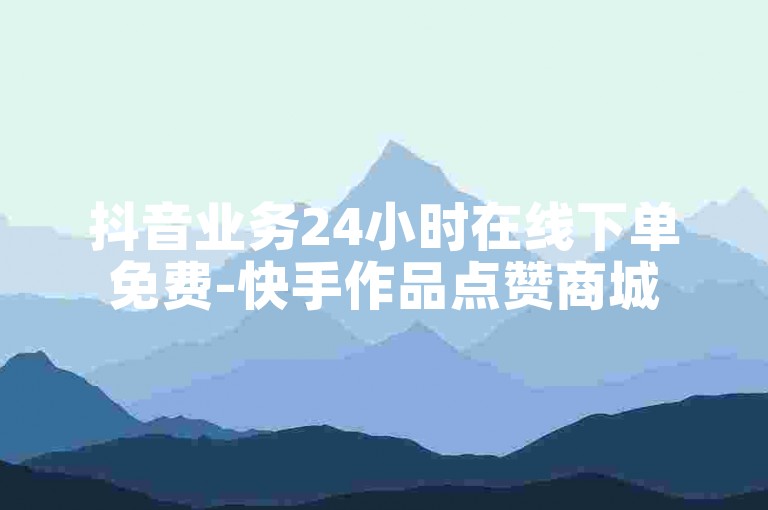 抖音业务24小时在线下单免费-快手作品点赞商城
