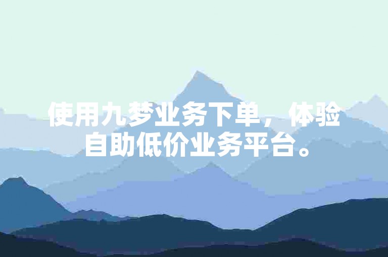 使用九梦业务下单，体验自助低价业务平台。