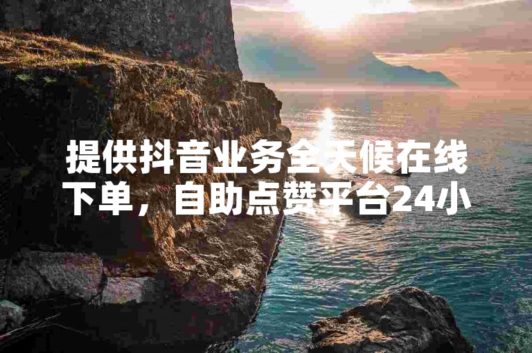 提供抖音业务全天候在线下单，自助点赞平台24小时服务，全网最低价。