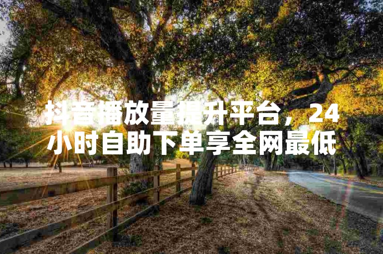 抖音播放量提升平台，24小时自助下单享全网最低价。