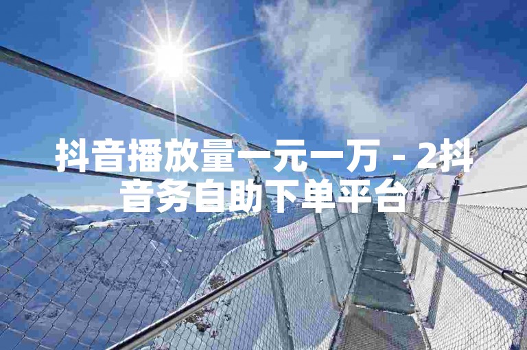 抖音播放量一元一万 - 2抖音务自助下单平台
