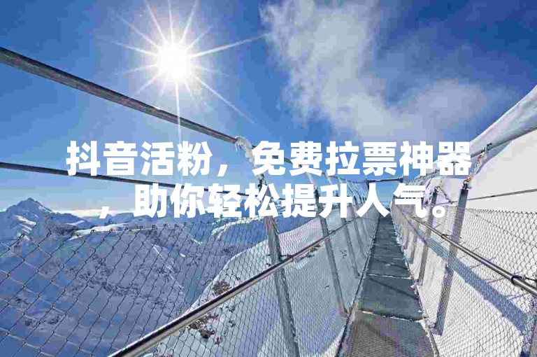 抖音活粉，免费拉票神器，助你轻松提升人气。