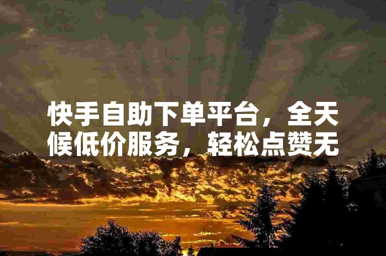 快手自助下单平台，全天候低价服务，轻松点赞无负担。