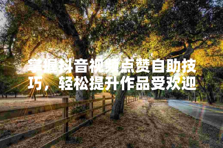 掌握抖音视频点赞自助技巧，轻松提升作品受欢迎度。