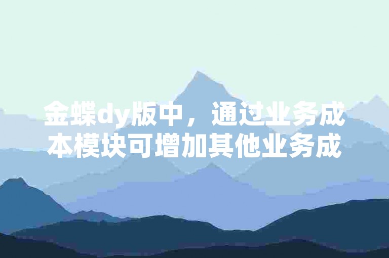 金蝶dy版中，通过业务成本模块可增加其他业务成本。