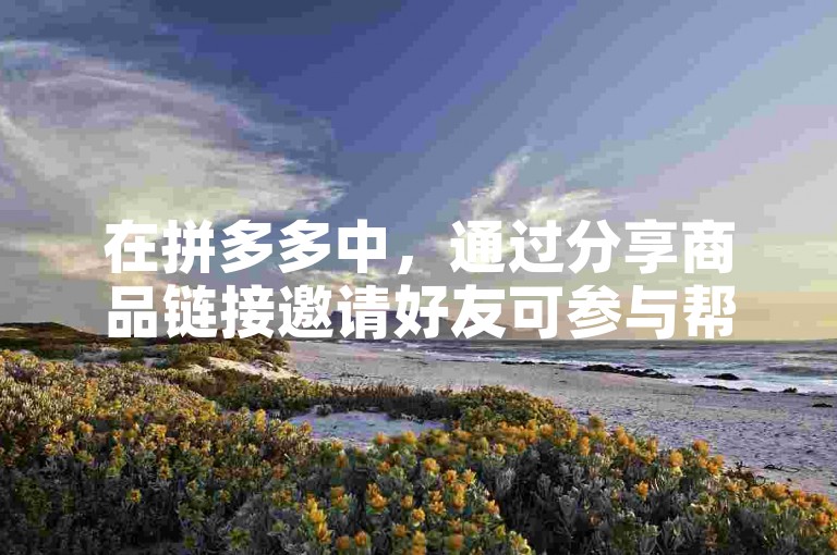 在拼多多中，通过分享商品链接邀请好友可参与帮砍价。
