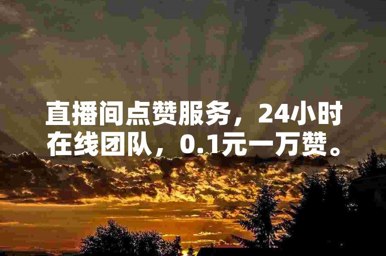 直播间点赞服务，24小时在线团队，0.1元一万赞。