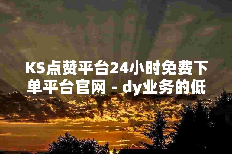 KS点赞平台24小时免费下单平台官网 - dy业务的低成本方法,dy双击播放量网站下单0.01自助大地房产装修