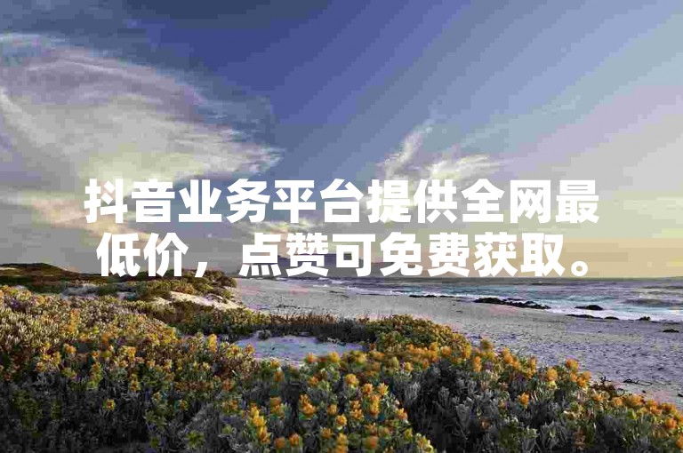 抖音业务平台提供全网最低价，点赞可免费获取。