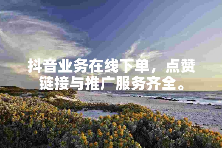 抖音业务在线下单，点赞链接与推广服务齐全。
