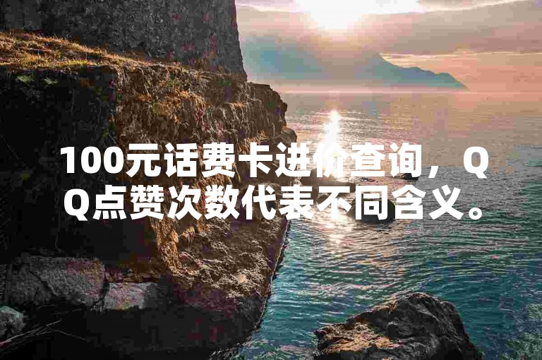 100元话费卡进价查询，QQ点赞次数代表不同含义。