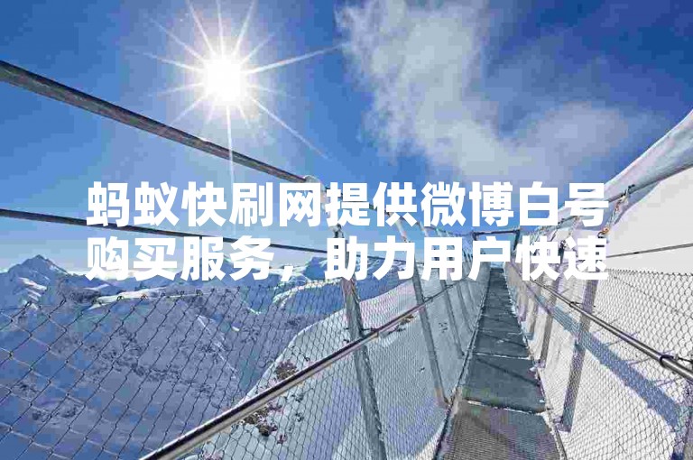 蚂蚁快刷网提供微博白号购买服务，助力用户快速获取新账号。