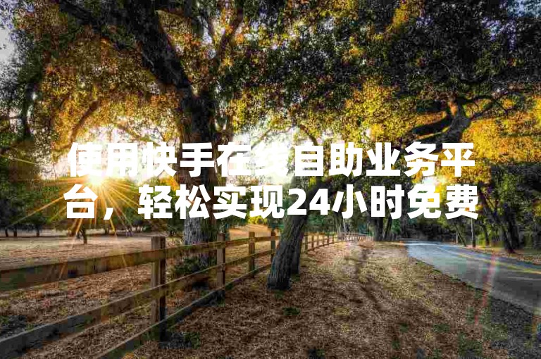 使用快手在线自助业务平台，轻松实现24小时免费下单。